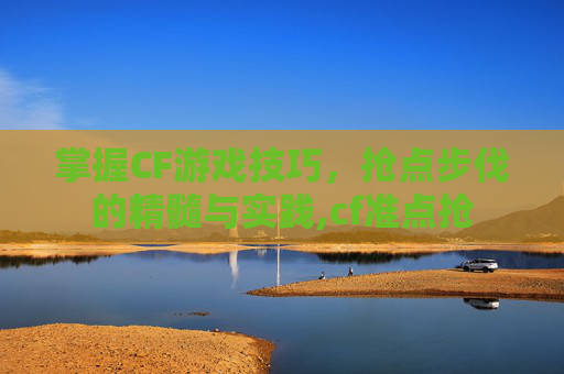 掌握CF游戏技巧，抢点步伐的精髓与实践,cf准点抢