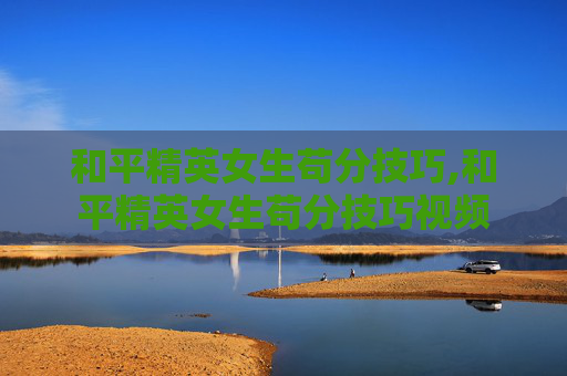 和平精英女生苟分技巧,和平精英女生苟分技巧视频