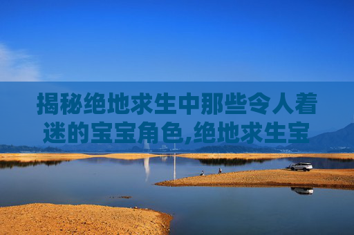 揭秘绝地求生中那些令人着迷的宝宝角色,绝地求生宝宝