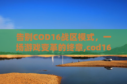 告别COD16战区模式，一场游戏变革的终章,cod16战区进不去游戏