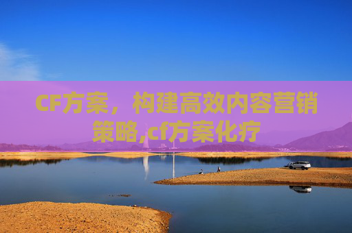 CF方案，构建高效内容营销策略,cf方案化疗