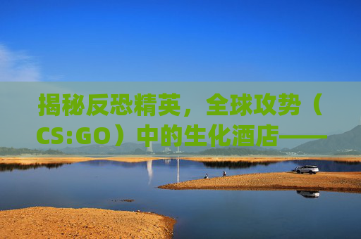 揭秘反恐精英，全球攻势（CS:GO）中的生化酒店——一场惊心动魄的生存挑战,csgo里面的生化酒店怎么进