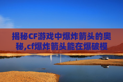 揭秘CF游戏中爆炸箭头的奥秘,cf爆炸箭头能在爆破模式用吗