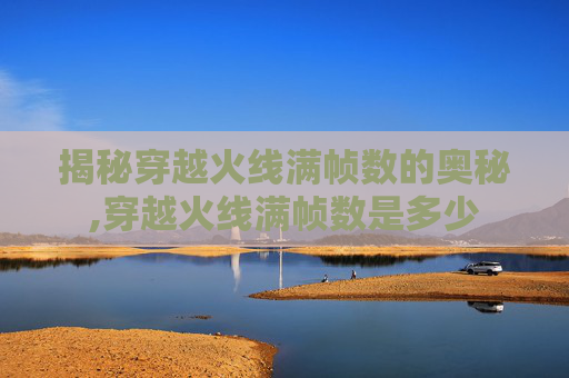 揭秘穿越火线满帧数的奥秘,穿越火线满帧数是多少