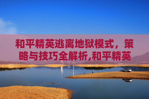 和平精英逃离地狱模式，策略与技巧全解析,和平精英逃离地狱模式在哪