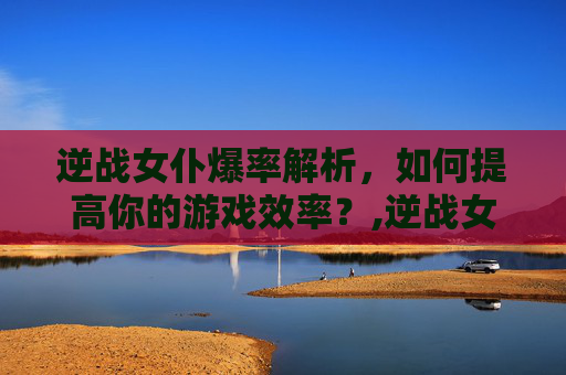 逆战女仆爆率解析，如何提高你的游戏效率？,逆战女仆线索爆率