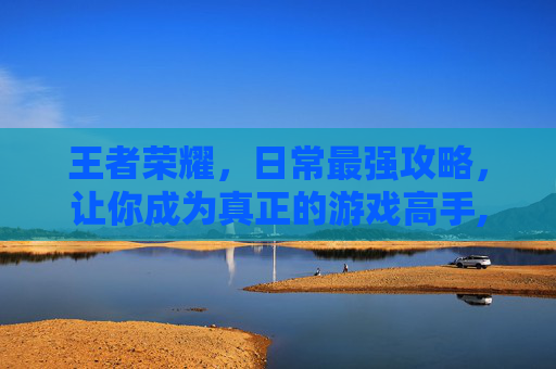 王者荣耀，日常最强攻略，让你成为真正的游戏高手,王者 最强