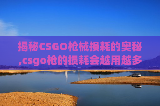 揭秘CSGO枪械损耗的奥秘,csgo枪的损耗会越用越多吗