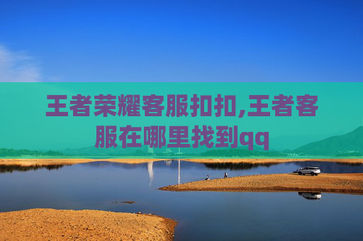 王者荣耀客服扣扣,王者客服在哪里找到qq