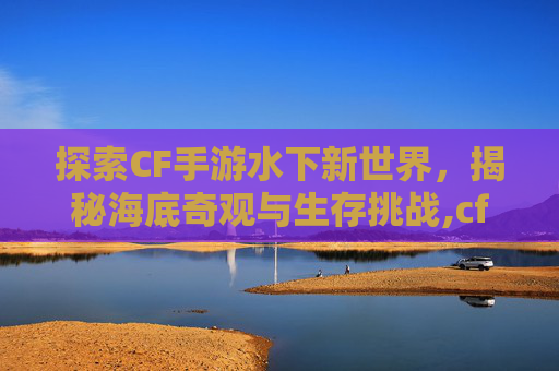 探索CF手游水下新世界，揭秘海底奇观与生存挑战,cf水下怎么上来