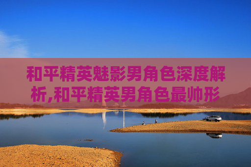 和平精英魅影男角色深度解析,和平精英男角色最帅形象搭配