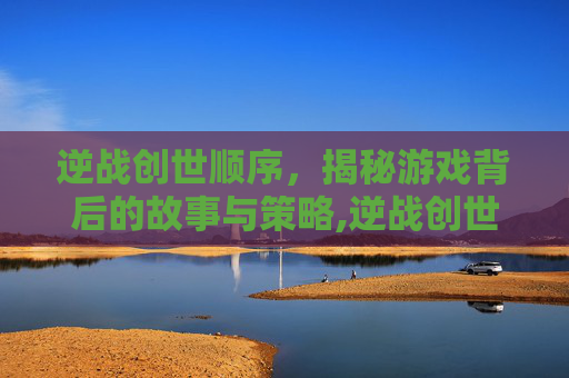 逆战创世顺序，揭秘游戏背后的故事与策略,逆战创世什么时候出来的