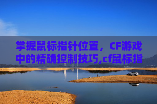 掌握鼠标指针位置，CF游戏中的精确控制技巧,cf鼠标指标不在指定位置怎么办