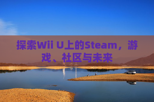 探索Wii U上的Steam，游戏、社区与未来