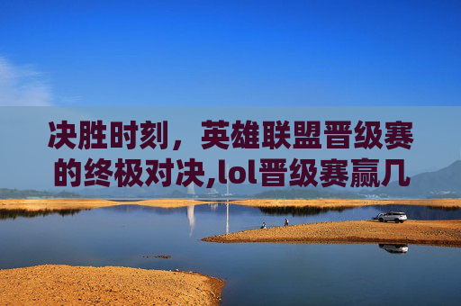 决胜时刻，英雄联盟晋级赛的终极对决,lol晋级赛赢几局
