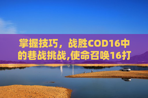 掌握技巧，战胜COD16中的巷战挑战,使命召唤16打不过