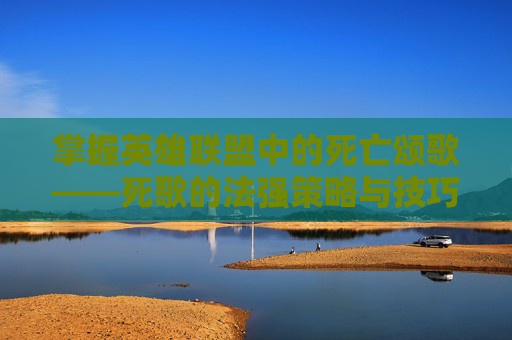 掌握英雄联盟中的死亡颂歌——死歌的法强策略与技巧,死歌法强出装