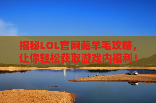 揭秘LOL官网薅羊毛攻略，让你轻松获取游戏内福利！,英雄联盟羊