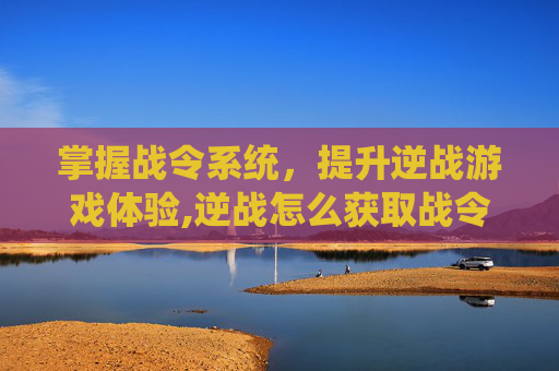 掌握战令系统，提升逆战游戏体验,逆战怎么获取战令点券