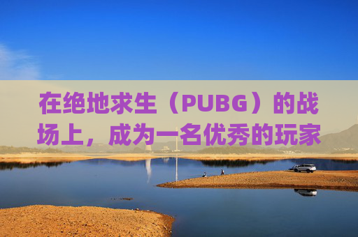 在绝地求生（PUBG）的战场上，成为一名优秀的玩家需要系统的训练营训练。以下是一系列步骤和策略，帮助你在PUBG中提升自己的技能。,pubg训练模式在哪里