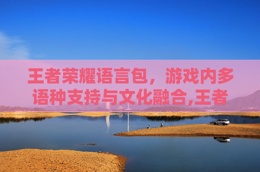 王者荣耀语言包，游戏内多语种支持与文化融合,王者荣耀语言包怎么弄