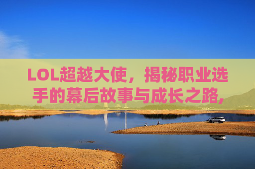 LOL超越大使，揭秘职业选手的幕后故事与成长之路,lol超越吧英雄