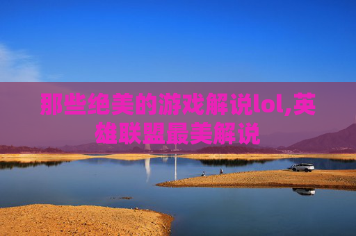 那些绝美的游戏解说lol,英雄联盟最美解说