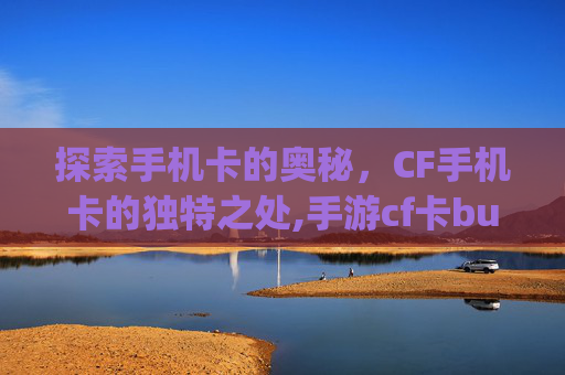 探索手机卡的奥秘，CF手机卡的独特之处,手游cf卡bug教程2020