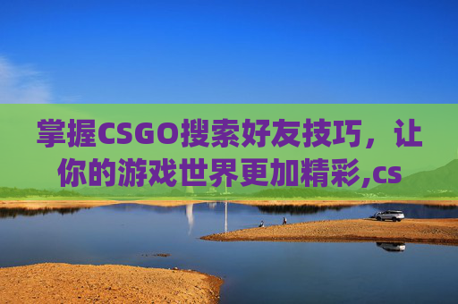 掌握CSGO搜索好友技巧，让你的游戏世界更加精彩,csgo搜索好友不显示怎么回事