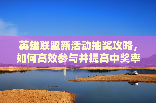 英雄联盟新活动抽奖攻略，如何高效参与并提高中奖率？,lol2021抽奖活动