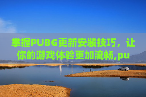掌握PUBG更新安装技巧，让你的游戏体验更加流畅,pubg下载更新