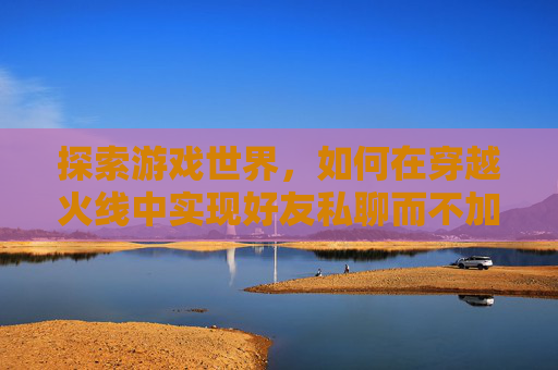 探索游戏世界，如何在穿越火线中实现好友私聊而不加好友,穿越火线不是好友能收到私聊信息吗