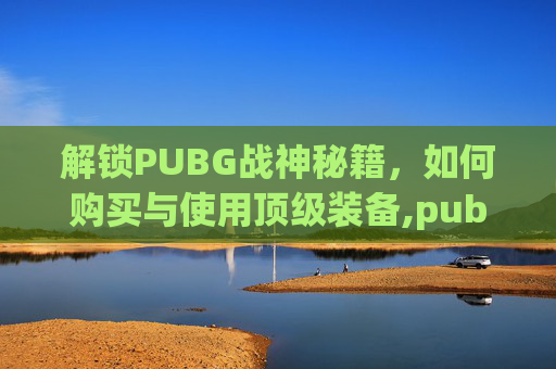 解锁PUBG战神秘籍，如何购买与使用顶级装备,pubg战神衣在哪买