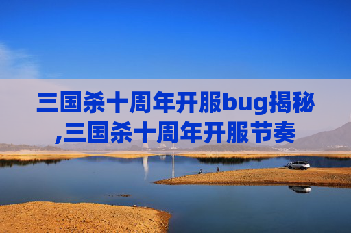 三国杀十周年开服bug揭秘,三国杀十周年开服节奏