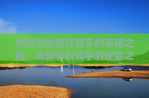 绝地求生摩托骑手的荣耀之路，从新手到高手的逆袭之旅,pubg骑摩托怎么做动作