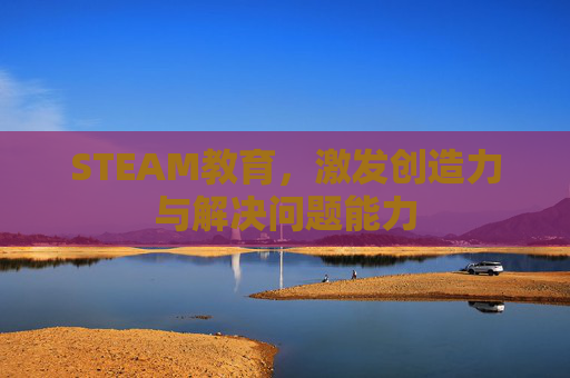 STEAM教育，激发创造力与解决问题能力