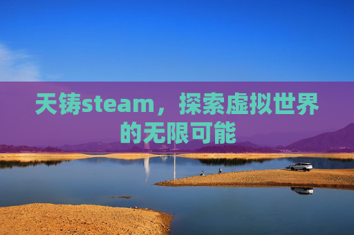 天铸steam，探索虚拟世界的无限可能