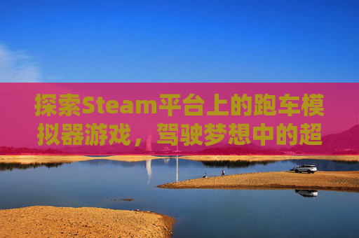 探索Steam平台上的跑车模拟器游戏，驾驶梦想中的超级跑车,steam上有哪些飙车游戏
