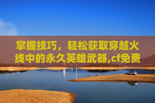 掌握技巧，轻松获取穿越火线中的永久英雄武器,cf免费获得永久英雄武器