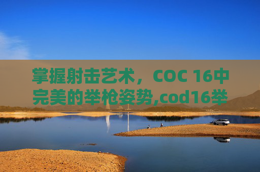 掌握射击艺术，COC 16中完美的举枪姿势,cod16举枪瞄准灵敏度转换时间点