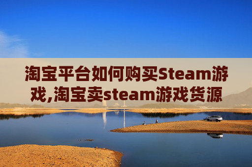 淘宝平台如何购买Steam游戏,淘宝卖steam游戏货源怎么来的