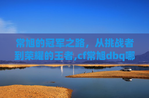 常旭的冠军之路，从挑战者到荣耀的王者,cf常旭dbq哪里人