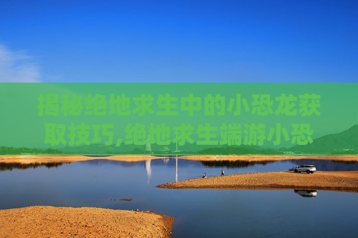 揭秘绝地求生中的小恐龙获取技巧,绝地求生端游小恐龙套装怎么获得