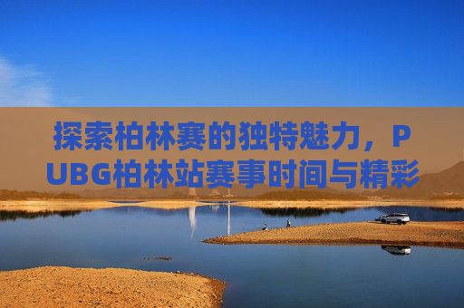 探索柏林赛的独特魅力，PUBG柏林站赛事时间与精彩瞬间,2020绝地求生柏林邀请赛