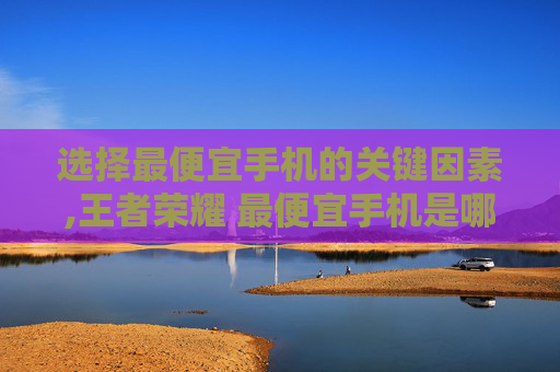选择最便宜手机的关键因素,王者荣耀 最便宜手机是哪一款