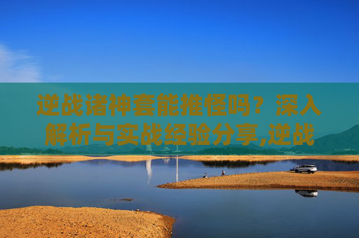 逆战诸神套能推怪吗？深入解析与实战经验分享,逆战诸神套能推怪吗知乎