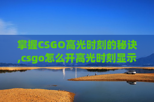 掌握CSGO高光时刻的秘诀,csgo怎么开高光时刻显示