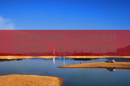 逆战蓝色手环，不仅仅是时尚的象征，更是个性的展现,逆战蓝色手环有什么用