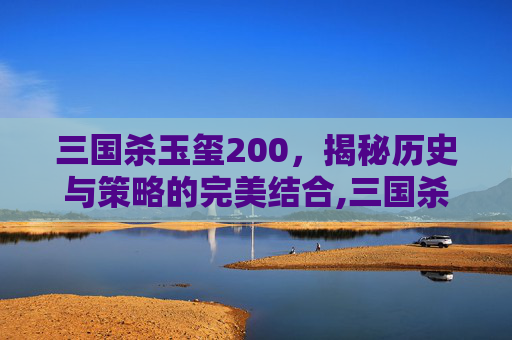 三国杀玉玺200，揭秘历史与策略的完美结合,三国杀玉玺碎片如何获得