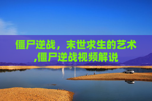 僵尸逆战，末世求生的艺术,僵尸逆战视频解说